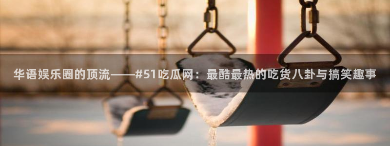 华语娱乐圈的顶流——#51吃瓜网：最酷最热的吃货八卦与搞笑趣事