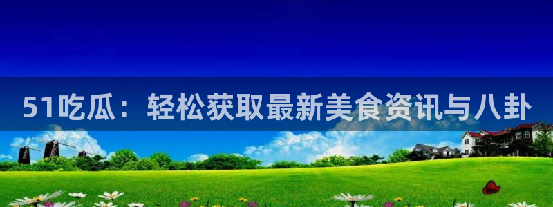 51吃瓜：轻松获取最新美食资讯与八卦