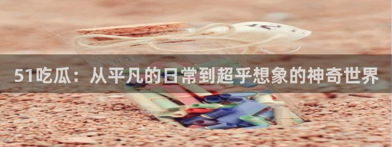 51吃瓜：从平凡的日常到超乎想象的神奇世界