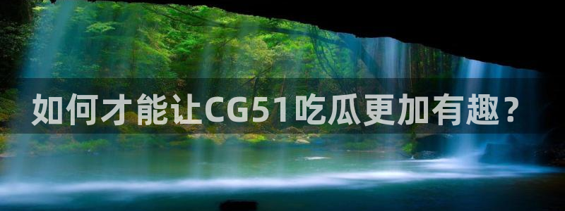 如何才能让CG51吃瓜更加有趣？